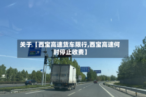 关于【西宝高速货车限行,西宝高速何时停止收费】