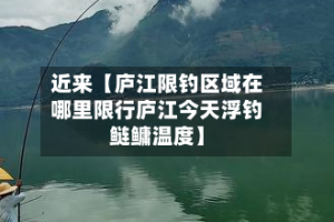 近来【庐江限钓区域在哪里限行庐江今天浮钓鲢鳙温度】