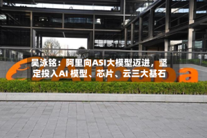 吴泳铭：阿里向ASI大模型迈进，坚定投入AI 模型、芯片、云三大基石