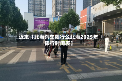 近来【北海汽车限行么北海2025年限行时间表】