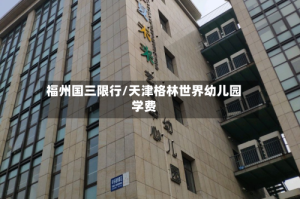 福州国三限行/天津格林世界幼儿园学费