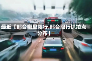 最近【邢台哪里限行,邢台限行抓拍点分布】