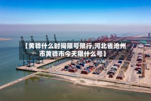 【黄骅什么时间限号限行,河北省沧州市黄骅市今天限什么号】