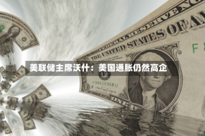 美联储主席沃什：美国通胀仍然高企