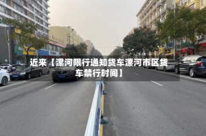 近来【漯河限行通知货车漯河市区货车禁行时间】