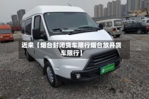 近来【烟台封闭货车限行烟台放开货车限行】