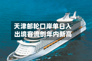 天津邮轮口岸单日入出境客流创年内新高