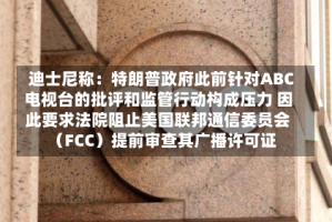 迪士尼称：特朗普政府此前针对ABC电视台的批评和监管行动构成压力 因此要求法院阻止美国联邦通信委员会（FCC）提前审查其广播许可证