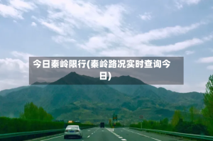 今日秦岭限行(秦岭路况实时查询今日)