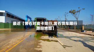 最近【黄石对皮卡限行,黄石货车限行路段地图】
