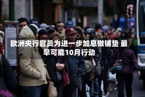 欧洲央行官员为进一步加息做铺垫 最早可能10月行动