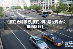【厦门会晤限行,厦门9月8号世界会议车辆限行】