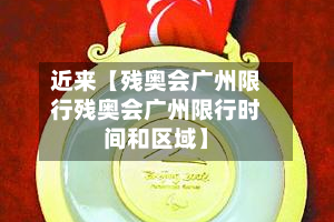 近来【残奥会广州限行残奥会广州限行时间和区域】