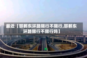 最近【邯郸东环路限行不限行,邯郸东环路限行不限行吗】