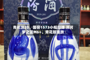 青花汾20、国窖1573小幅回弹 洋河梦之蓝M6+、青花郎重跌