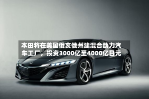 本田将在美国俄亥俄州建混合动力汽车工厂，投资3000亿至4000亿日元
