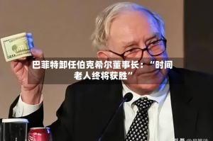 巴菲特卸任伯克希尔董事长：“时间老人终将获胜”