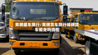 黄牌罐车限行/黄牌货车限行绿牌货车能走吗现在