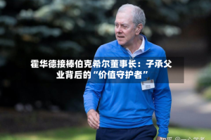 霍华德接棒伯克希尔董事长：子承父业背后的“价值守护者”