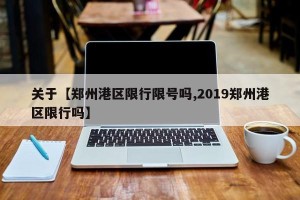 关于【郑州港区限行限号吗,2019郑州港区限行吗】