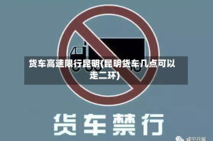 货车高速限行昆明(昆明货车几点可以走二环)