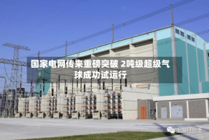 国家电网传来重磅突破 2吨级超级气球成功试运行