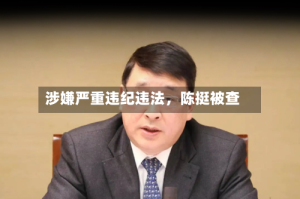 涉嫌严重违纪违法，陈挺被查