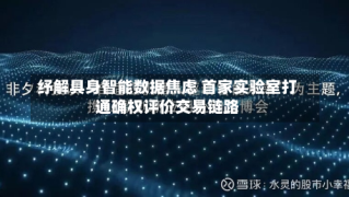 纾解具身智能数据焦虑 首家实验室打通确权评价交易链路