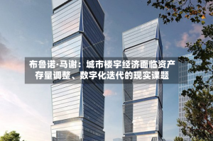 布鲁诺·马谢：城市楼宇经济面临资产存量调整、数字化迭代的现实课题