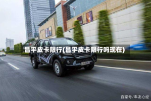 昌平皮卡限行(昌平皮卡限行吗现在)