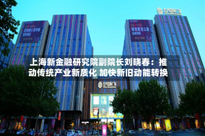 上海新金融研究院副院长刘晓春：推动传统产业新质化 加快新旧动能转换