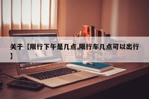 关于【限行下午是几点,限行车几点可以出行】