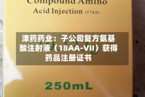 津药药业：子公司复方氨基酸注射液（18AA-Ⅶ）获得药品注册证书