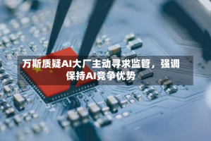 万斯质疑AI大厂主动寻求监管，强调保持AI竞争优势