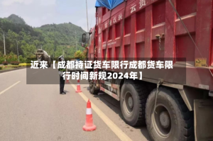 近来【成都持证货车限行成都货车限行时间新规2024年】