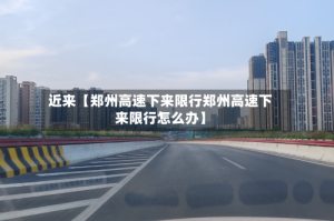近来【郑州高速下来限行郑州高速下来限行怎么办】
