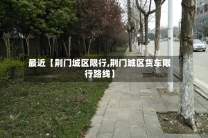 最近【荆门城区限行,荆门城区货车限行路线】
