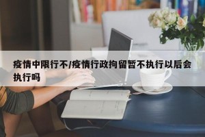 疫情中限行不/疫情行政拘留暂不执行以后会执行吗