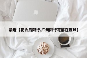 最近【花会后限行,广州限行花都在区域】