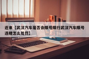 近来【武汉汽车是否会限号限行武汉汽车限号违规怎么处罚】