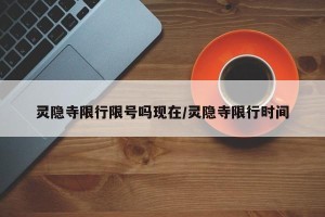 灵隐寺限行限号吗现在/灵隐寺限行时间