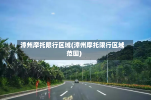 漳州摩托限行区域(漳州摩托限行区域范围)