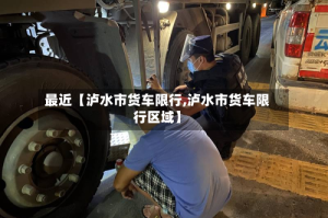 最近【泸水市货车限行,泸水市货车限行区域】