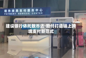 建设银行依托数币达·励付打造链上跨境支付新范式