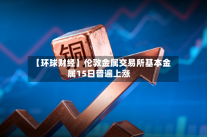【环球财经】伦敦金属交易所基本金属15日普遍上涨