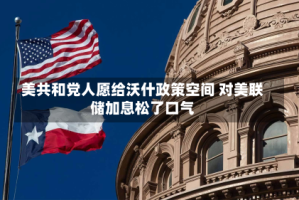 美共和党人愿给沃什政策空间 对美联储加息松了口气
