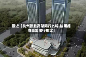 最近【杭州德胜高架限行么吗,杭州德胜高架限行规定】