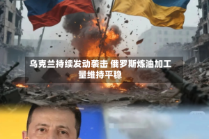 乌克兰持续发动袭击 俄罗斯炼油加工量维持平稳
