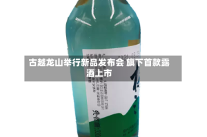 古越龙山举行新品发布会 旗下首款露酒上市