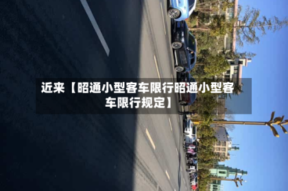 近来【昭通小型客车限行昭通小型客车限行规定】